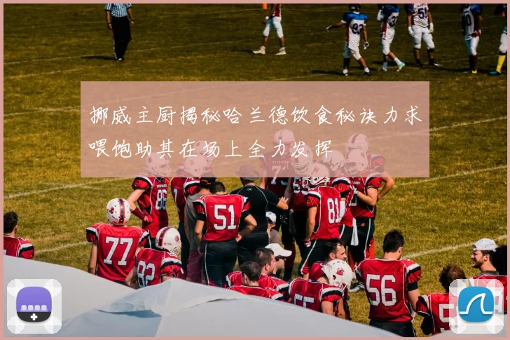 挪威主厨揭秘哈兰德饮食秘诀力求喂饱助其在场上全力发挥