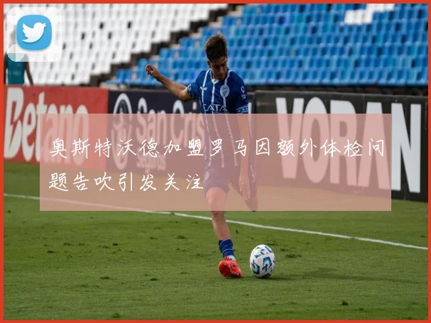 奥斯特沃德加盟罗马因额外体检问题告吹引发关注