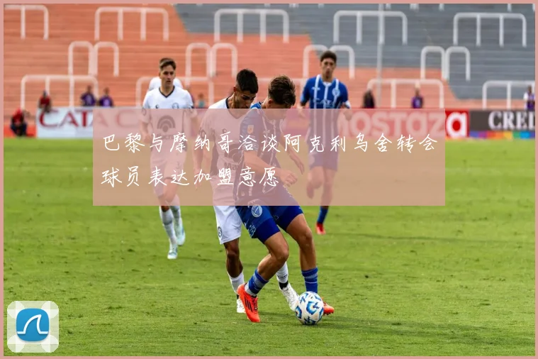 巴黎与摩纳哥洽谈阿克利乌舍转会球员表达加盟意愿