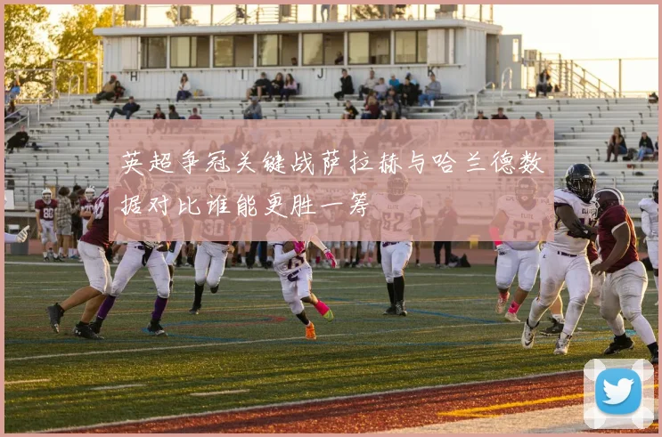 英超争冠关键战萨拉赫与哈兰德数据对比谁能更胜一筹