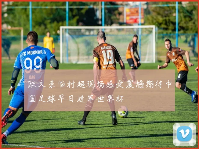欧文亲临村超现场感受震撼期待中国足球早日进军世界杯