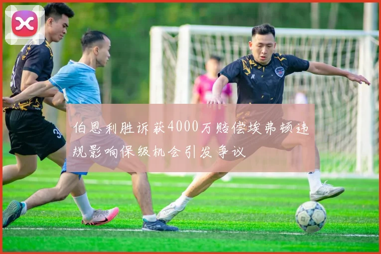 伯恩利胜诉获4000万赔偿埃弗顿违规影响保级机会引发争议