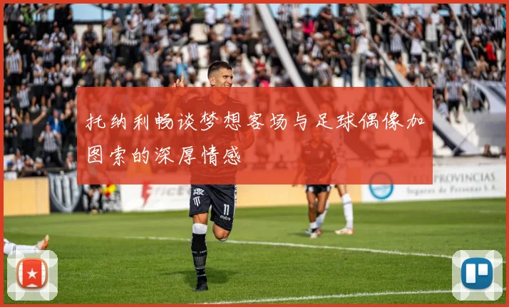 托纳利畅谈梦想客场与足球偶像加图索的深厚情感