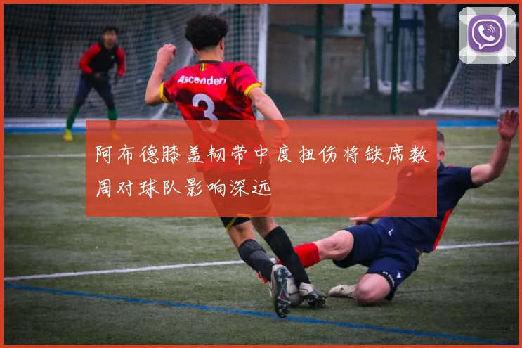 阿布德膝盖韧带中度扭伤将缺席数周对球队影响深远