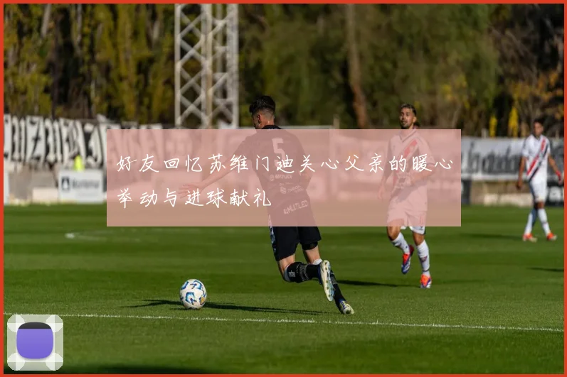 好友回忆苏维门迪关心父亲的暖心举动与进球献礼