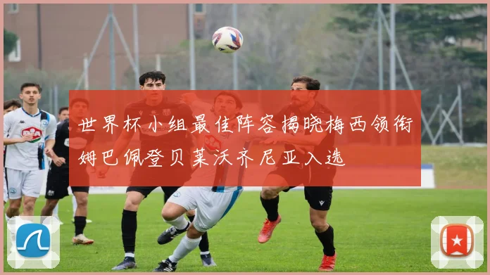 世界杯小组最佳阵容揭晓梅西领衔姆巴佩登贝莱沃齐尼亚入选