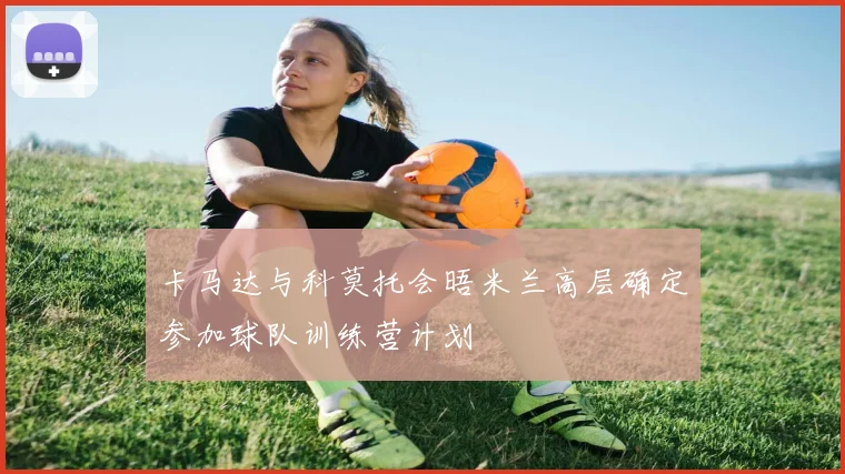 卡马达与科莫托会晤米兰高层确定参加球队训练营计划