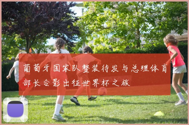 葡萄牙国家队整装待发与总理体育部长合影出征世界杯之旅