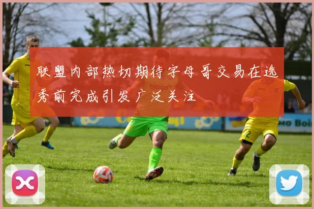 联盟内部热切期待字母哥交易在选秀前完成引发广泛关注