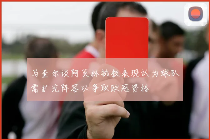 马奎尔谈阿莫林执教表现认为球队需扩充阵容以争取欧冠资格
