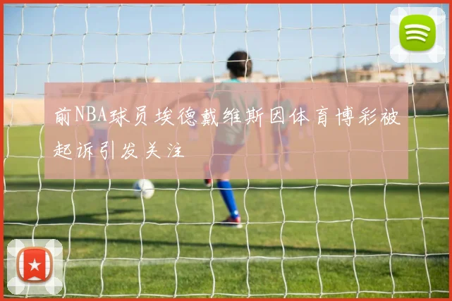 前NBA球员埃德戴维斯因体育博彩被起诉引发关注