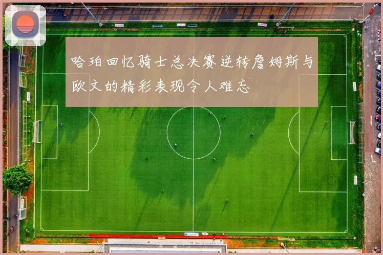 哈珀回忆骑士总决赛逆转詹姆斯与欧文的精彩表现令人难忘