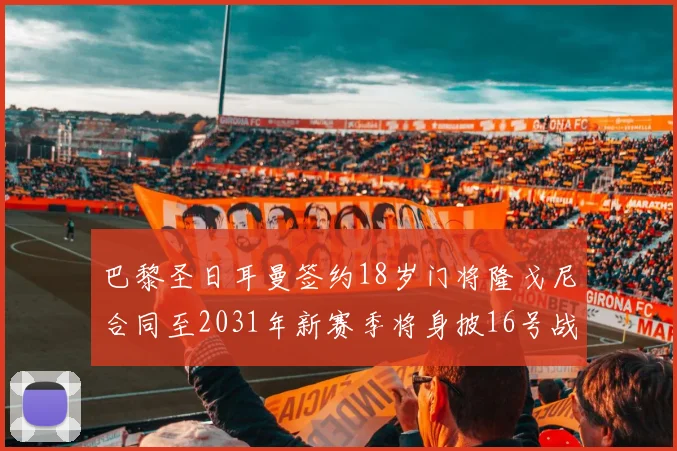 巴黎圣日耳曼签约18岁门将隆戈尼合同至2031年新赛季将身披16号战袍